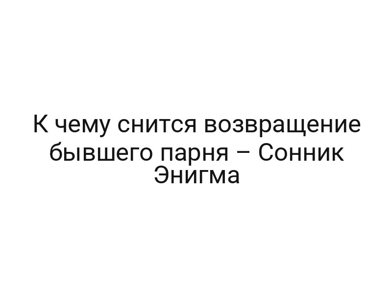 К чему снится возвращение бывшего парня – Сонник Энигма