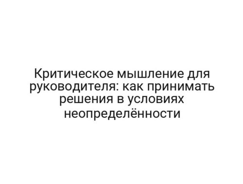 Критическое мышление для руководителя: как принимать решения в условиях неопределённости