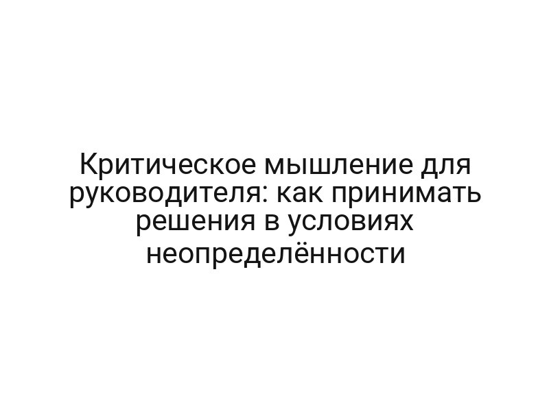 Критическое мышление для руководителя: как принимать решения в условиях неопределённости