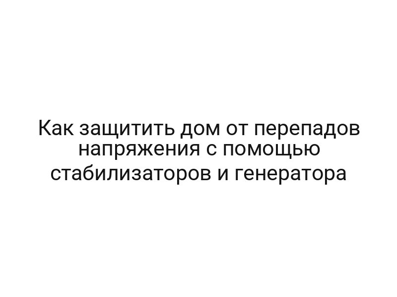 Как защитить дом от перепадов напряжения с помощью стабилизаторов и генератора