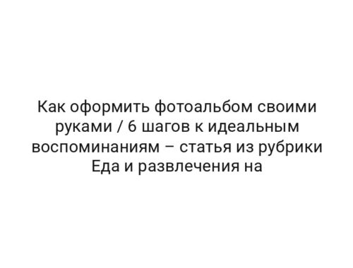 Как оформить фотоальбом своими руками / 6 шагов к идеальным воспоминаниям – статья из рубрики Еда и развлечения на