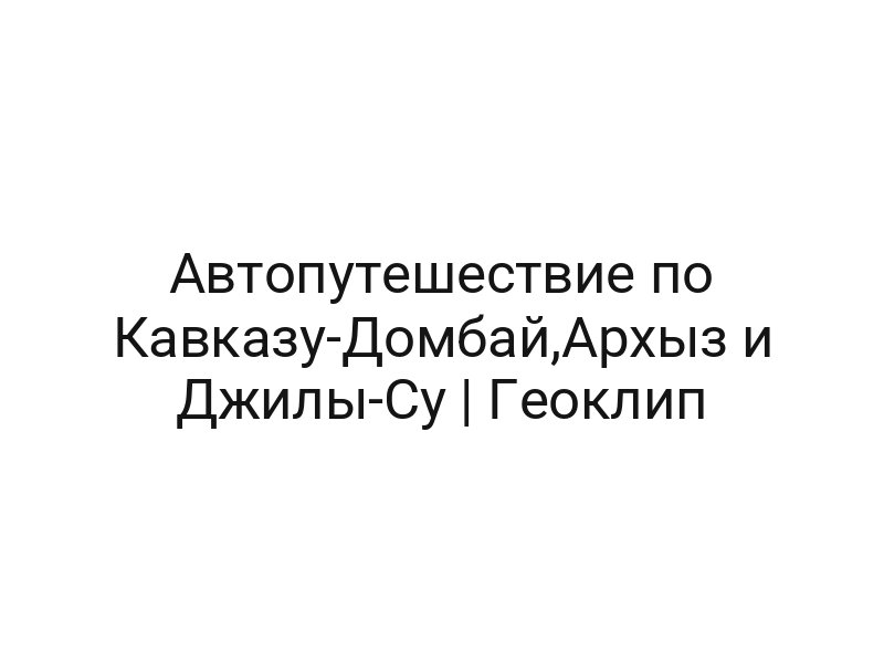 Автопутешествие по Кавказу-Домбай,Архыз и Джилы-Су | Геоклип