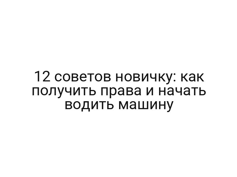 12 советов новичку: как получить права и начать водить машину