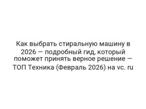Как выбрать стиральную машину в 2026 — подробный гид, который поможет принять верное решение — ТОП Техника (Февраль 2026) на vc. ru