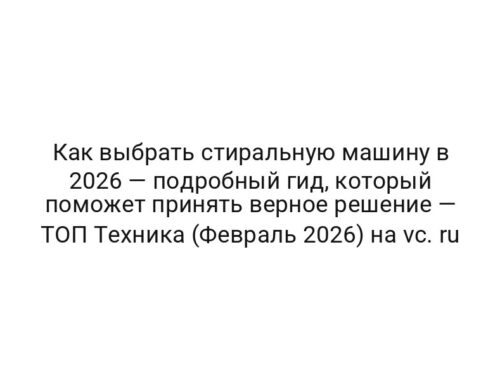 Как выбрать стиральную машину в 2026 — подробный гид, который поможет принять верное решение — ТОП Техника (Февраль 2026) на vc. ru