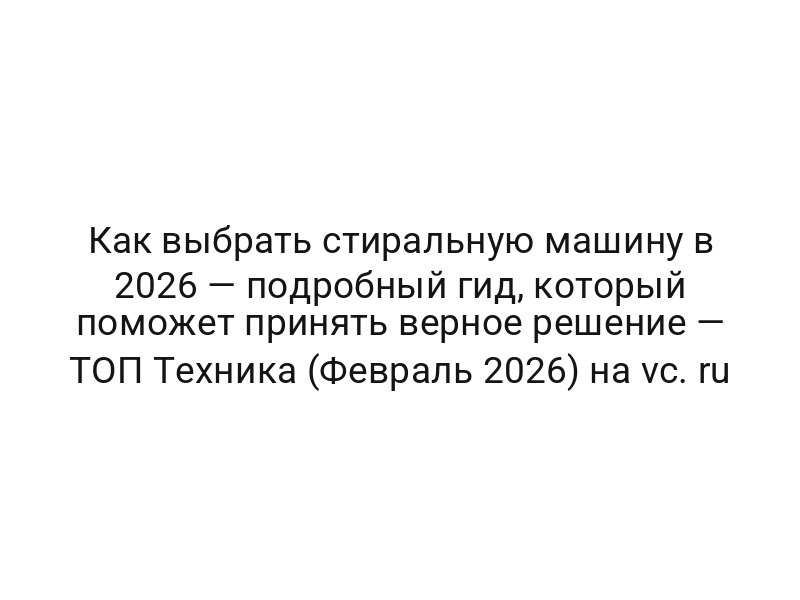 Как выбрать стиральную машину в 2026 — подробный гид, который поможет принять верное решение — ТОП Техника (Февраль 2026) на vc. ru