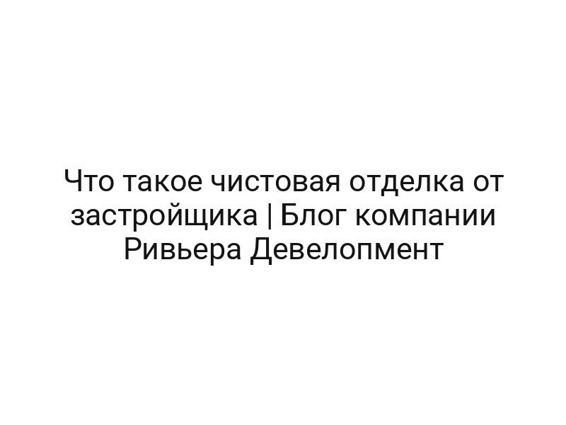 Что такое чистовая отделка от застройщика | Блог компании Ривьера Девелопмент