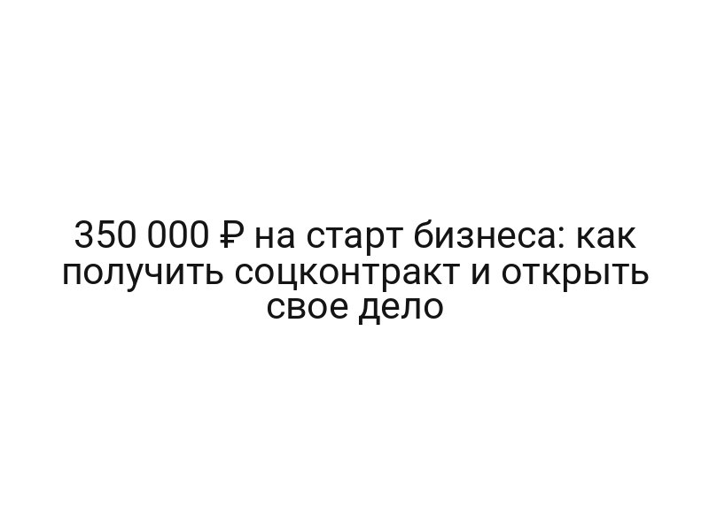 350 000 ₽ на старт бизнеса: как получить соцконтракт и открыть свое дело
