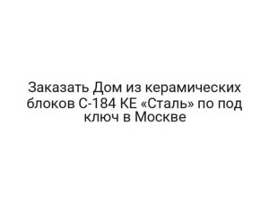 Заказать Дом из керамических блоков С-184 КЕ «Сталь» по под ключ в Москве