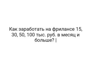 Как заработать на фрилансе 15, 30, 50, 100 тыс. руб. в месяц и больше? |