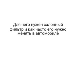 Для чего нужен салонный фильтр и как часто его нужно менять в автомобиле