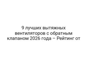 9 лучших вытяжных вентиляторов с обратным клапаном 2026 года – Рейтинг от