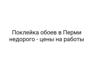 Поклейка обоев в Перми недорого — цены на работы