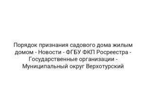 Порядок признания садового дома жилым домом — Новости — ФГБУ ФКП Росреестра — Государственные организации — Муниципальный округ Верхотурский