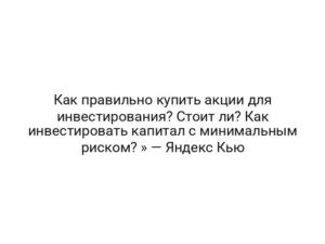 Как правильно купить акции для инвестирования? Стоит ли? Как инвестировать капитал с минимальным риском? » — Яндекс Кью