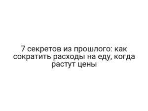7 секретов из прошлого: как сократить расходы на еду, когда растут цены